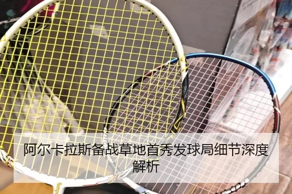 阿尔卡拉斯备战草地首秀发球局细节深度解析