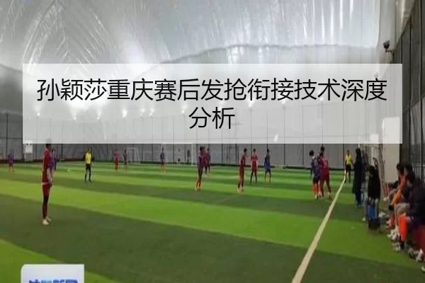 孙颖莎重庆赛后发抢衔接技术深度分析 | xingkong