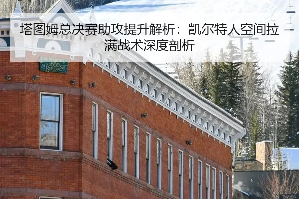 塔图姆总决赛助攻提升解析：凯尔特人空间拉满战术深度剖析